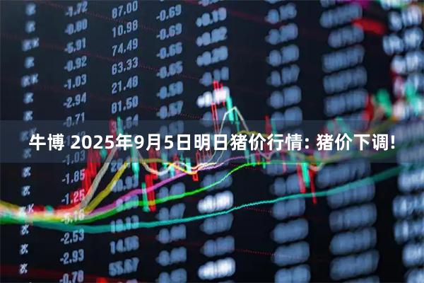 牛博 2025年9月5日明日猪价行情: 猪价下调!