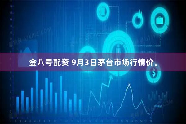金八号配资 9月3日茅台市场行情价。