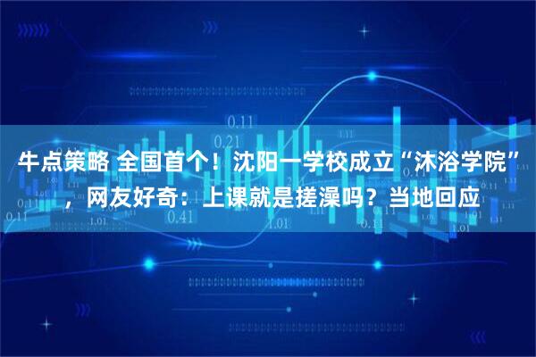 牛点策略 全国首个！沈阳一学校成立“沐浴学院” ，网友好奇：上课就是搓澡吗？当地回应