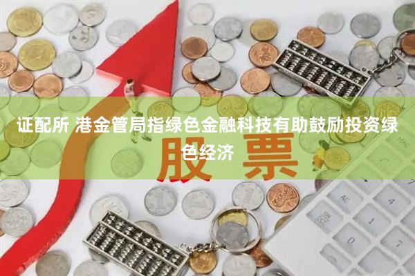 证配所 港金管局指绿色金融科技有助鼓励投资绿色经济