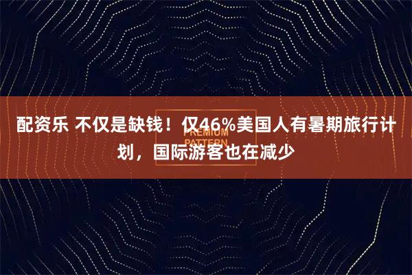 配资乐 不仅是缺钱！仅46%美国人有暑期旅行计划，国际游客也在减少
