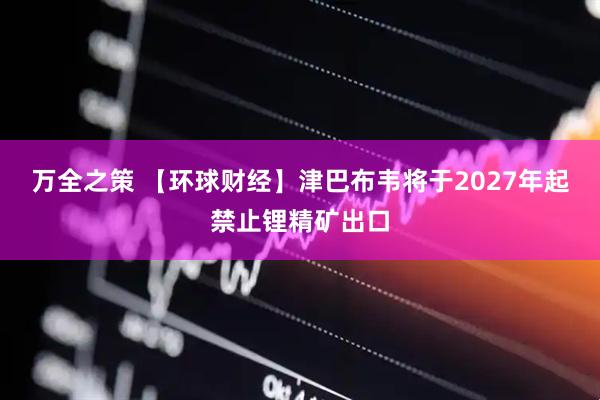 万全之策 【环球财经】津巴布韦将于2027年起禁止锂精矿出口