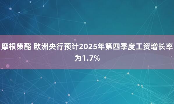 摩根策酪 欧洲央行预计2025年第四季度工资增长率为1.7%