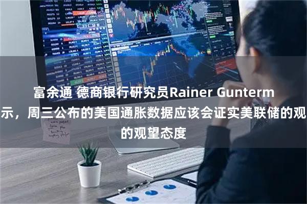 富余通 德商银行研究员Rainer Guntermann表示，周三公布的美国通胀数据应该会证实美联储的观望态度