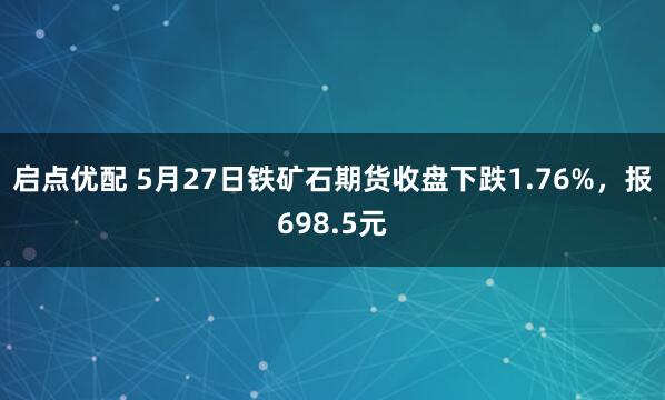 启点优配 5月27日铁矿石期货收盘下跌1.76%，报698.5元