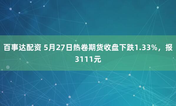 百事达配资 5月27日热卷期货收盘下跌1.33%，报3111元