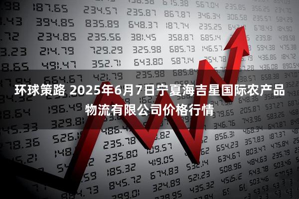 环球策路 2025年6月7日宁夏海吉星国际农产品物流有限公司价格行情
