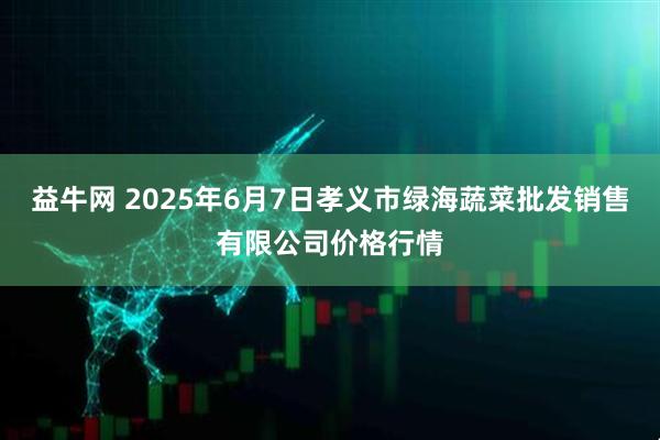 益牛网 2025年6月7日孝义市绿海蔬菜批发销售有限公司价格行情