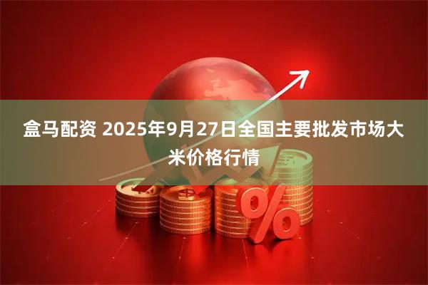盒马配资 2025年9月27日全国主要批发市场大米价格行情