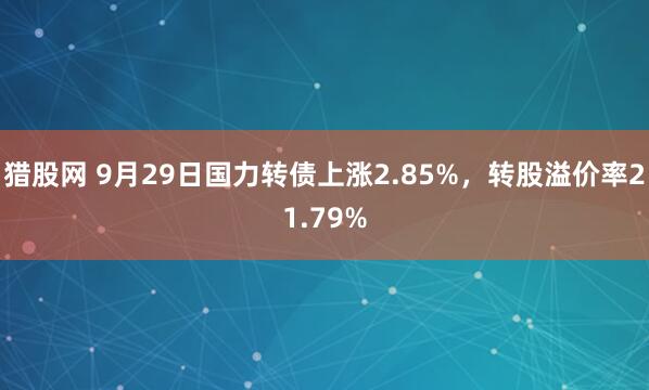 猎股网 9月29日国力转债上涨2.85%，转股溢价率21.79%