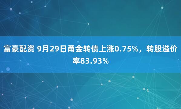 富豪配资 9月29日甬金转债上涨0.75%，转股溢价率83.93%