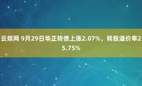 云燚网 9月29日华正转债上涨2.07%，转股溢价率25.75%