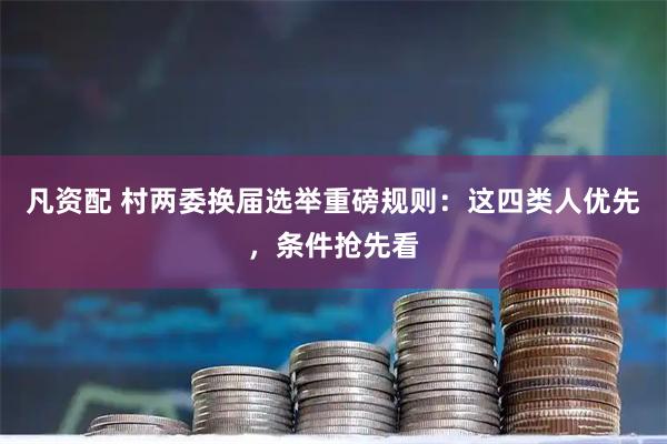 凡资配 村两委换届选举重磅规则：这四类人优先，条件抢先看