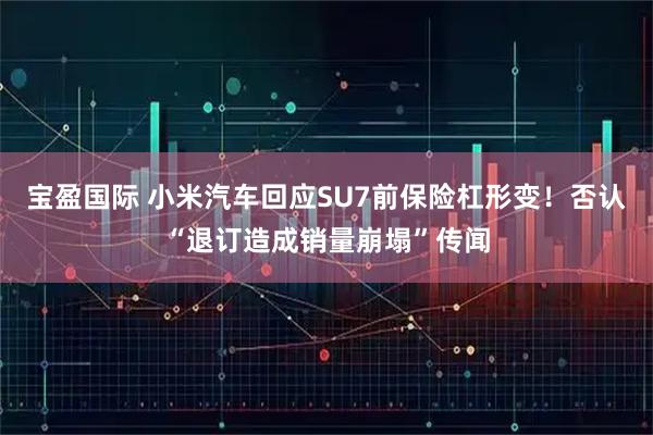 宝盈国际 小米汽车回应SU7前保险杠形变！否认“退订造成销量崩塌”传闻