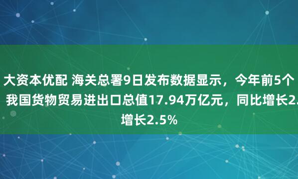 大资本优配 海关总署9日发布数据显示，今年前5个月，我国货物贸易进出口总值17.94万亿元，同比增长2.5%
