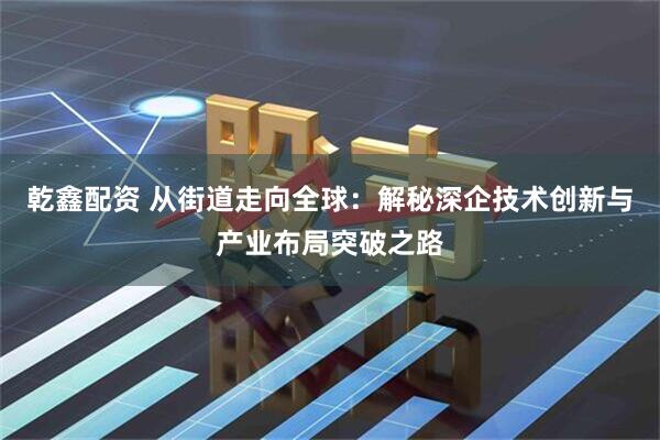 乾鑫配资 从街道走向全球：解秘深企技术创新与产业布局突破之路