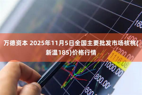 万德资本 2025年11月5日全国主要批发市场核桃(新温185)价格行情