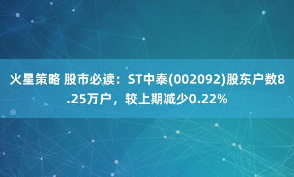 火星策略 股市必读：ST中泰(002092)股东户数8.25万户，较上期减少0.22%