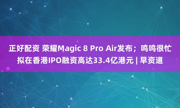 正好配资 荣耀Magic 8 Pro Air发布；鸣鸣很忙拟在香港IPO融资高达33.4亿港元 | 早资道