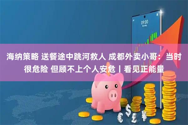 海纳策略 送餐途中跳河救人 成都外卖小哥：当时很危险 但顾不上个人安危丨看见正能量