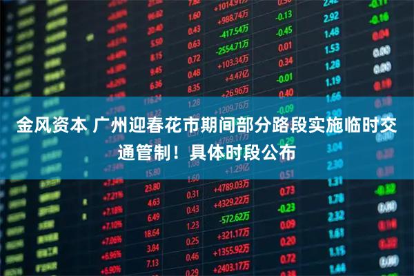 金风资本 广州迎春花市期间部分路段实施临时交通管制！具体时段公布