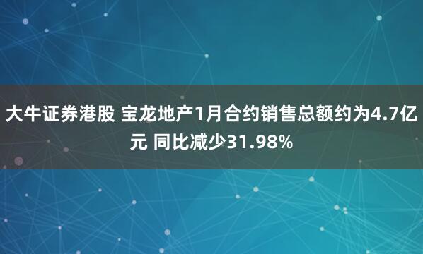 大牛证券港股 宝龙地产1月合约销售总额约为4.7亿元 同比减少31.98%