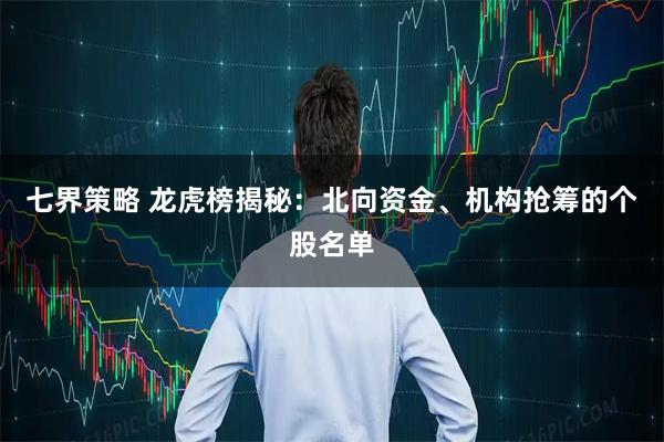 七界策略 龙虎榜揭秘：北向资金、机构抢筹的个股名单