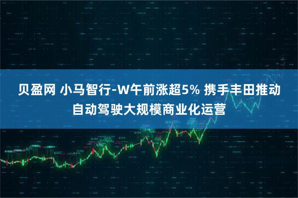 贝盈网 小马智行-W午前涨超5% 携手丰田推动自动驾驶大规模商业化运营