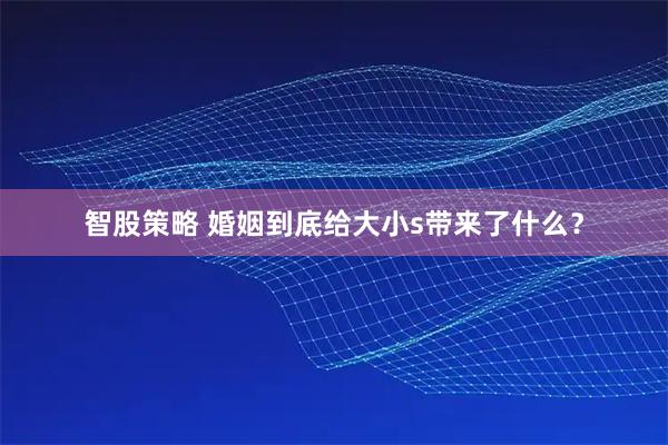 智股策略 婚姻到底给大小s带来了什么？