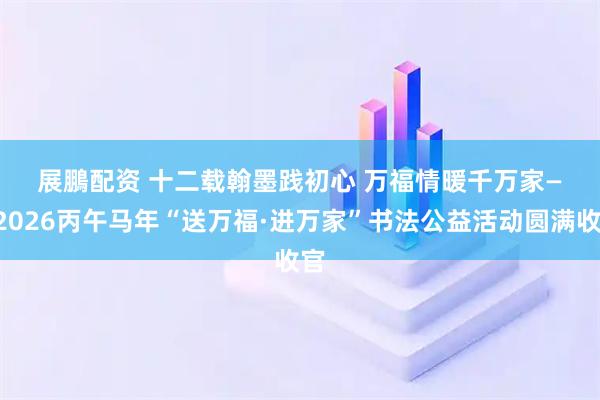 展鵬配资 十二载翰墨践初心 万福情暖千万家——2026丙午马年“送万福·进万家”书法公益活动圆满收官
