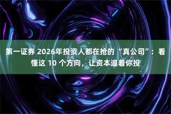 第一证券 2026年投资人都在抢的 “真公司”：看懂这 10 个方向，让资本追着你投