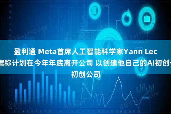 盈利通 Meta首席人工智能科学家Yann Lecun据称计划在今年年底离开公司 以创建他自己的AI初创公司