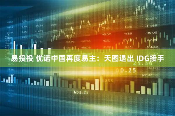 易投投 优诺中国再度易主：天图退出 IDG接手