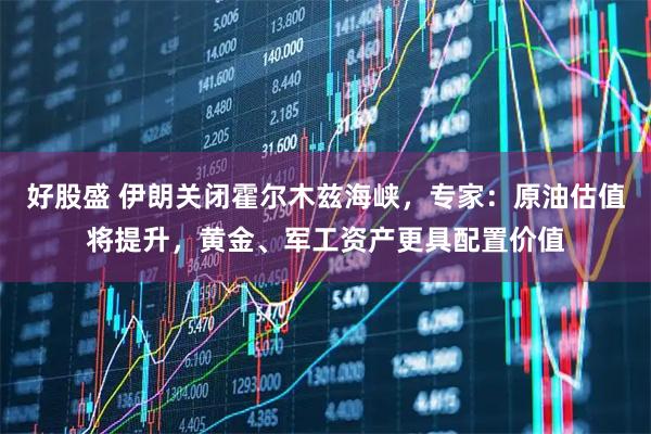 好股盛 伊朗关闭霍尔木兹海峡，专家：原油估值将提升，黄金、军工资产更具配置价值