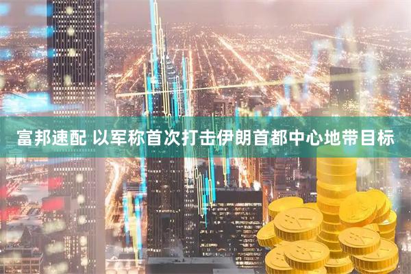 富邦速配 以军称首次打击伊朗首都中心地带目标